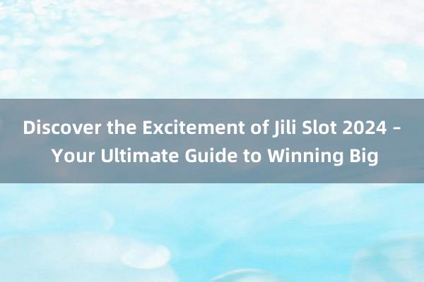 Discover the Excitement of Jili Slot 2024 – Your Ultimate Guide to Winning Big