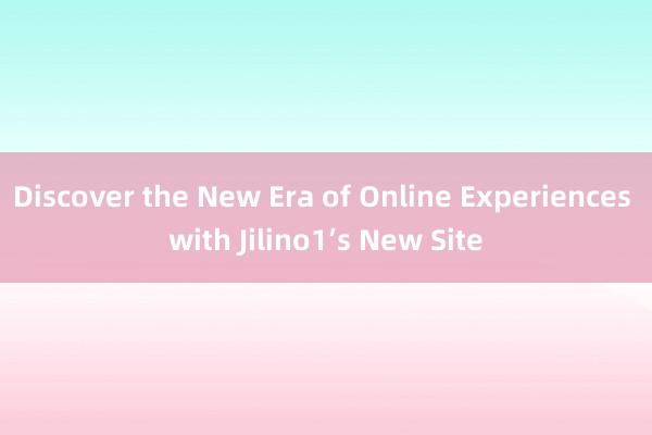 Discover the New Era of Online Experiences with Jilino1’s New Site