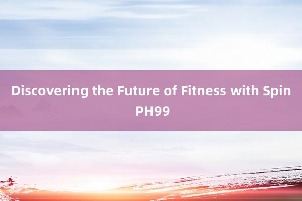 Discovering the Future of Fitness with Spin PH99