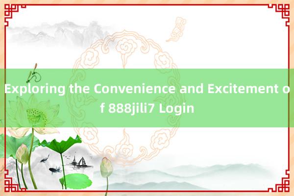 Exploring the Convenience and Excitement of 888jili7 Login