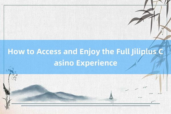 How to Access and Enjoy the Full Jiliplus Casino Experience