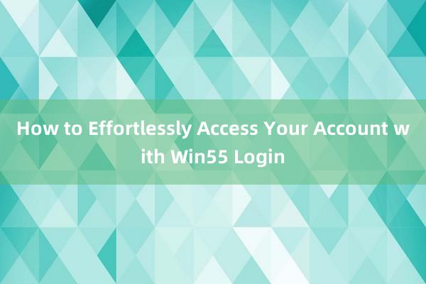 How to Effortlessly Access Your Account with Win55 Login