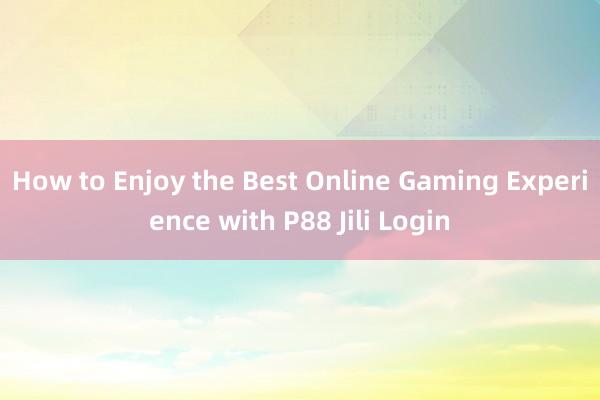 How to Enjoy the Best Online Gaming Experience with P88 Jili Login