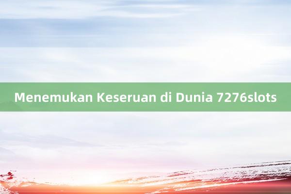 Menemukan Keseruan di Dunia 7276slots