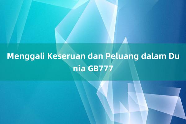 Menggali Keseruan dan Peluang dalam Dunia GB777