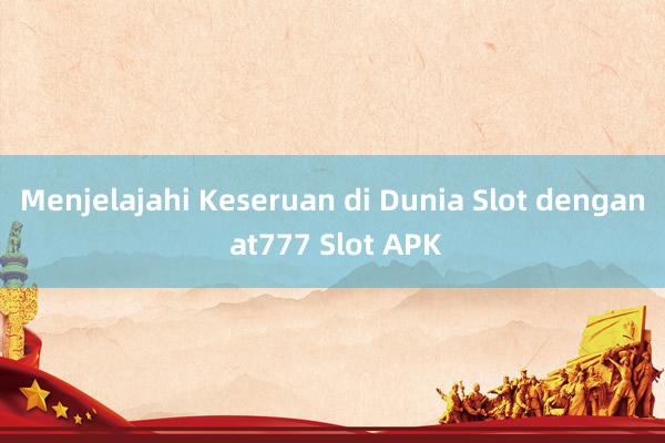 Menjelajahi Keseruan di Dunia Slot dengan at777 Slot APK