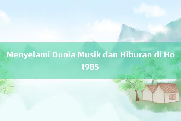 Menyelami Dunia Musik dan Hiburan di Hot985