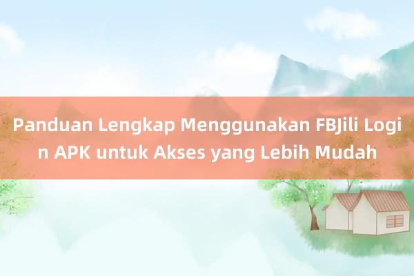 Panduan Lengkap Menggunakan FBJili Login APK untuk Akses yang Lebih Mudah