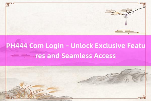 PH444 Com Login – Unlock Exclusive Features and Seamless Access