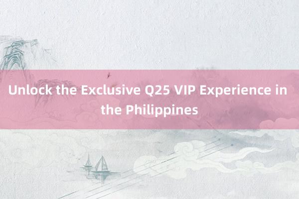 Unlock the Exclusive Q25 VIP Experience in the Philippines