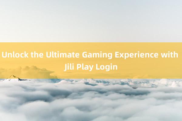 Unlock the Ultimate Gaming Experience with Jili Play Login