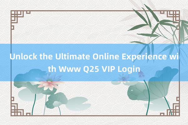 Unlock the Ultimate Online Experience with Www Q25 VIP Login