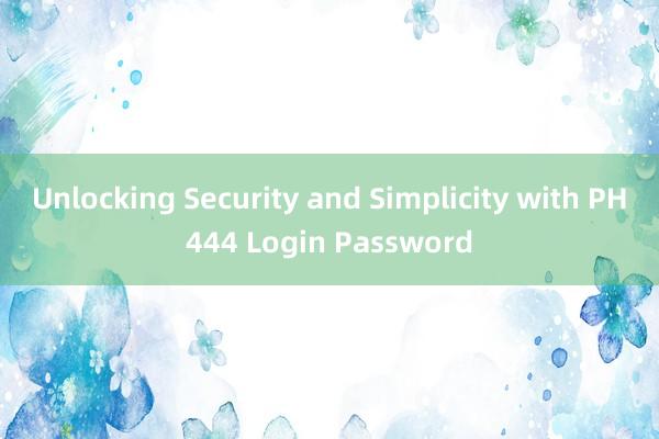 Unlocking Security and Simplicity with PH444 Login Password