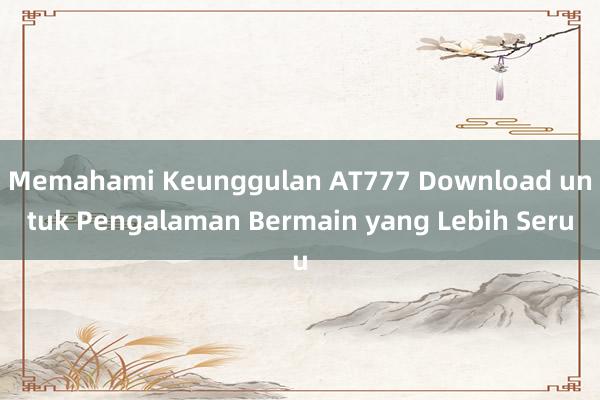 Memahami Keunggulan AT777 Download untuk Pengalaman Bermain yang Lebih Seru