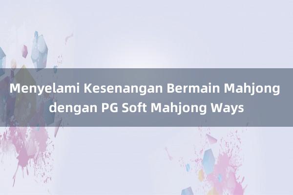 Menyelami Kesenangan Bermain Mahjong dengan PG Soft Mahjong Ways