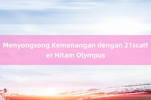 Menyongsong Kemenangan dengan 21scatter Hitam Olympus