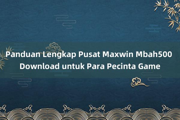 Panduan Lengkap Pusat Maxwin Mbah500 Download untuk Para Pecinta Game