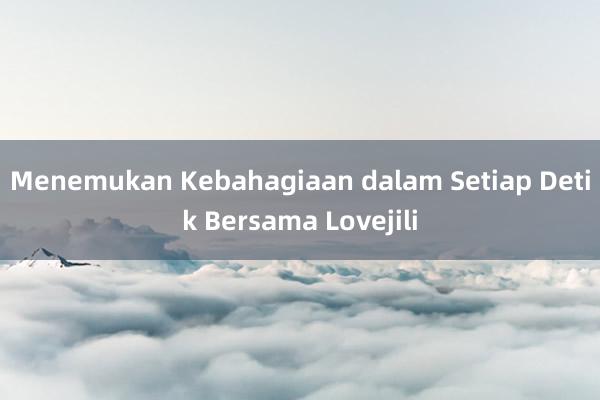 Menemukan Kebahagiaan dalam Setiap Detik Bersama Lovejili