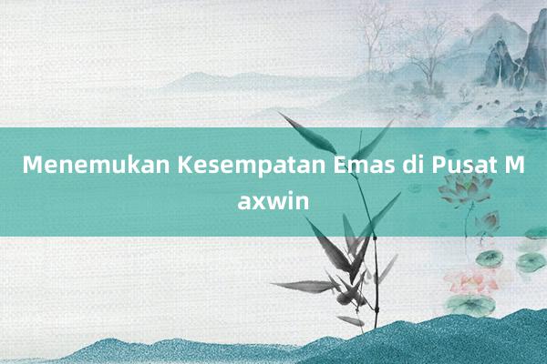 Menemukan Kesempatan Emas di Pusat Maxwin