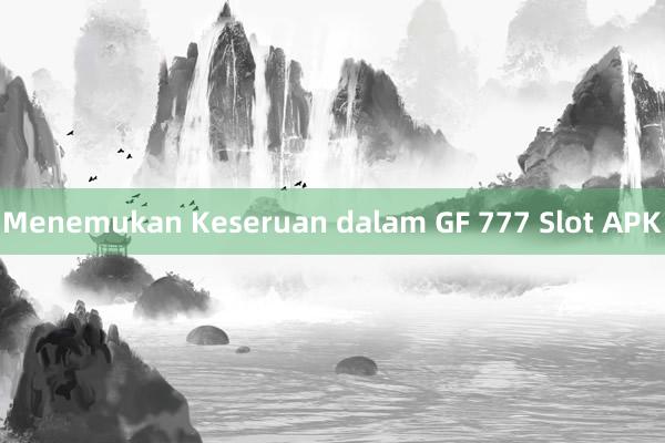 Menemukan Keseruan dalam GF 777 Slot APK