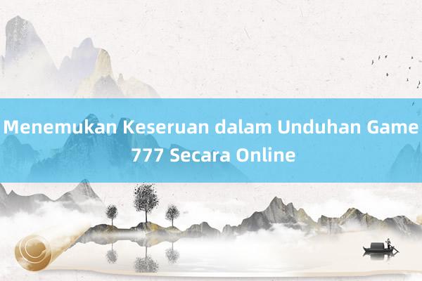 Menemukan Keseruan dalam Unduhan Game 777 Secara Online