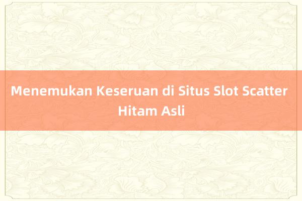 Menemukan Keseruan di Situs Slot Scatter Hitam Asli