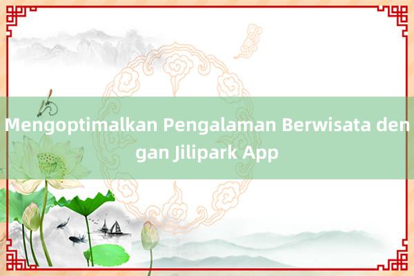 Mengoptimalkan Pengalaman Berwisata dengan Jilipark App