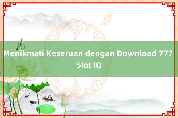 Menikmati Keseruan dengan Download 777 Slot IO