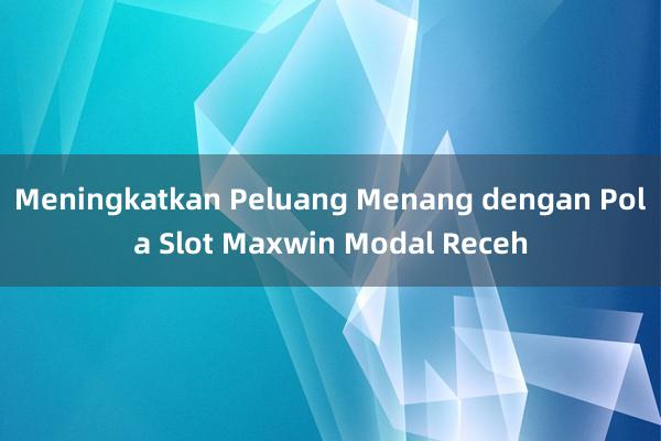 Meningkatkan Peluang Menang dengan Pola Slot Maxwin Modal Receh