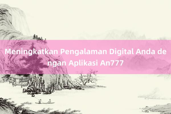 Meningkatkan Pengalaman Digital Anda dengan Aplikasi An777