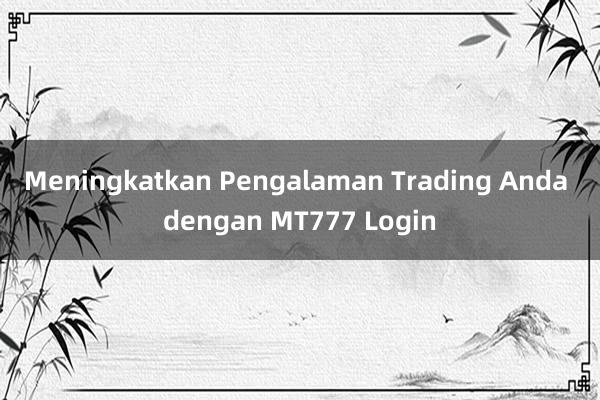 Meningkatkan Pengalaman Trading Anda dengan MT777 Login