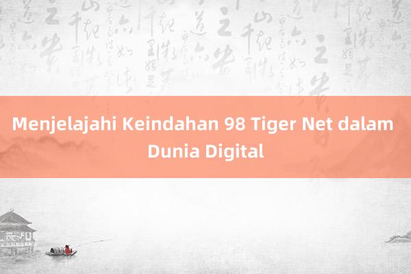 Menjelajahi Keindahan 98 Tiger Net dalam Dunia Digital