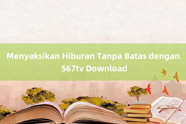 Menyaksikan Hiburan Tanpa Batas dengan 567tv Download