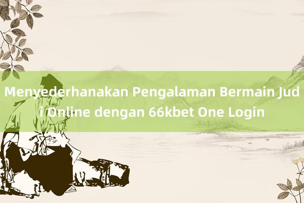 Menyederhanakan Pengalaman Bermain Judi Online dengan 66kbet One Login