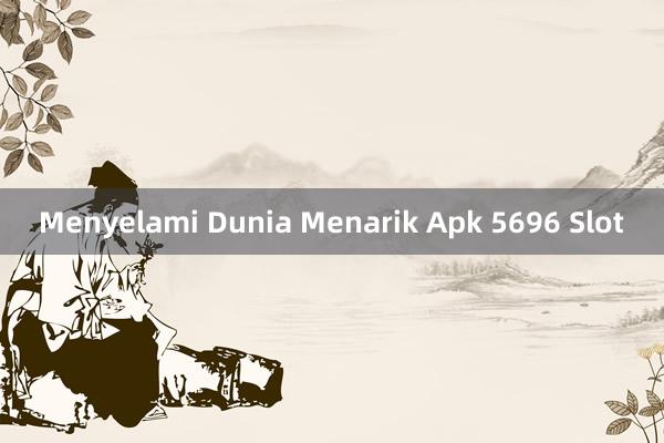 Menyelami Dunia Menarik Apk 5696 Slot