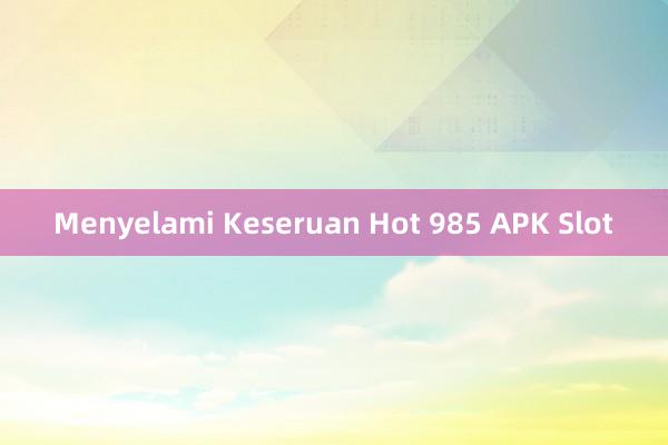 Menyelami Keseruan Hot 985 APK Slot