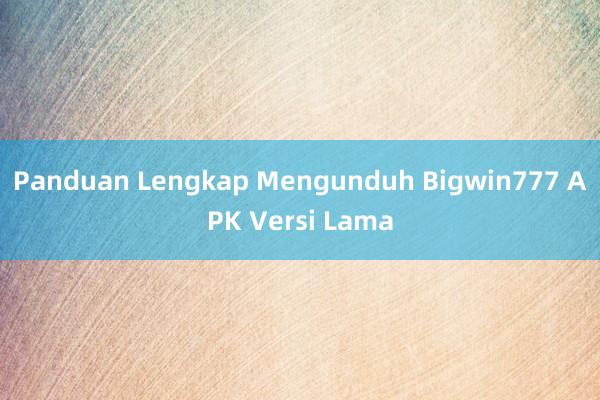 Panduan Lengkap Mengunduh Bigwin777 APK Versi Lama