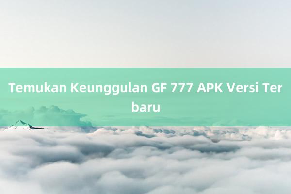 Temukan Keunggulan GF 777 APK Versi Terbaru