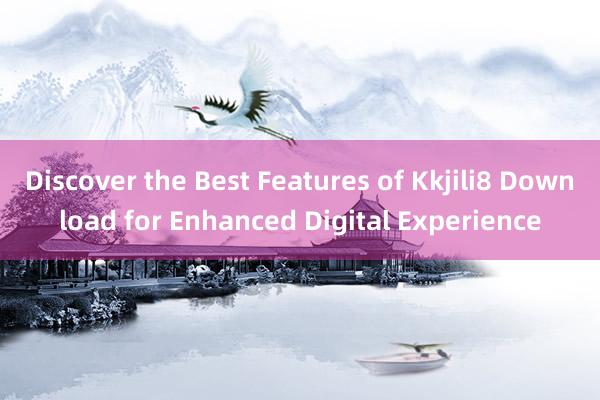 Discover the Best Features of Kkjili8 Download for Enhanced Digital Experience