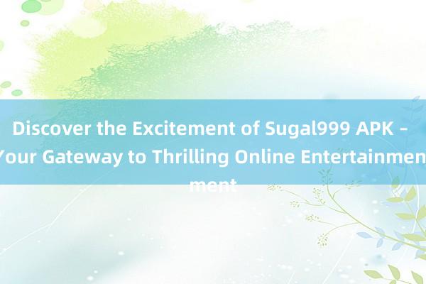 Discover the Excitement of Sugal999 APK – Your Gateway to Thrilling Online Entertainment