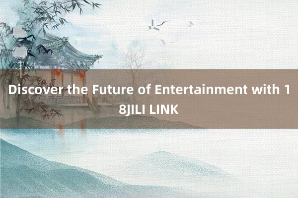 Discover the Future of Entertainment with 18JILI LINK