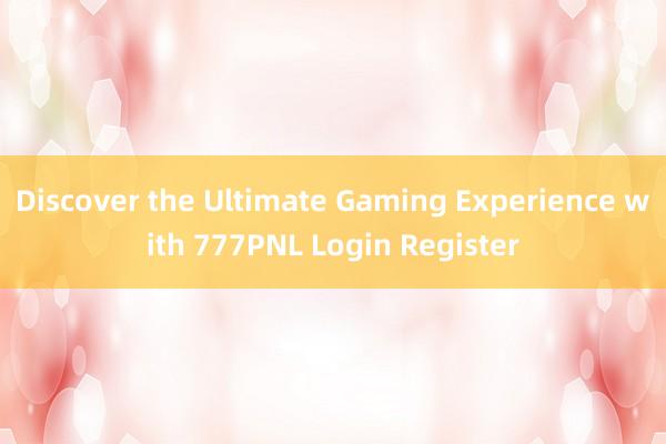 Discover the Ultimate Gaming Experience with 777PNL Login Register