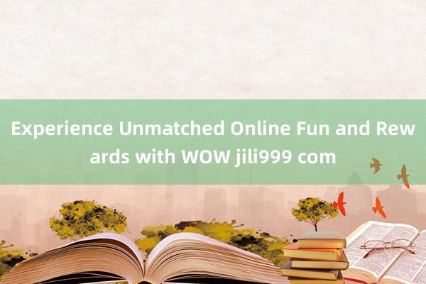 Experience Unmatched Online Fun and Rewards with WOW jili999 com