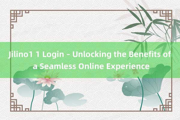 Jilino1 1 Login – Unlocking the Benefits of a Seamless Online Experience