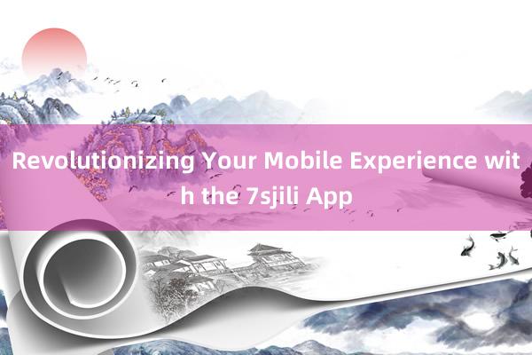 Revolutionizing Your Mobile Experience with the 7sjili App