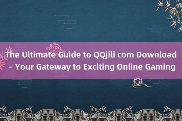 The Ultimate Guide to QQjili com Download – Your Gateway to Exciting Online Gaming