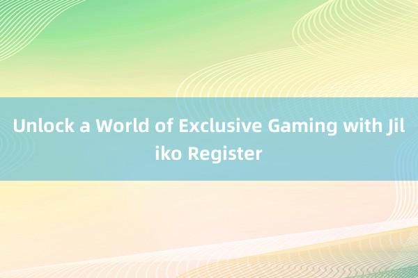 Unlock a World of Exclusive Gaming with Jiliko Register