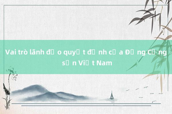 Vai trò lãnh đạo quyết định của Đảng Cộng sản Việt Nam