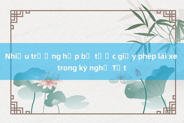 Nhiều trường hợp bị tước giấy phép lái xe trong kỳ nghỉ Tết